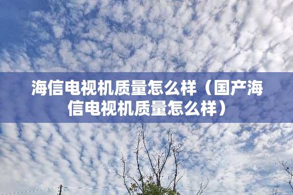 海信电视机质量怎么样（国产海信电视机质量怎么样）