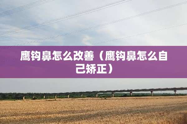 鹰钩鼻怎么改善（鹰钩鼻怎么自己矫正）
