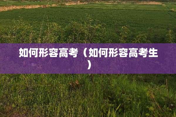 如何形容高考（如何形容高考生）