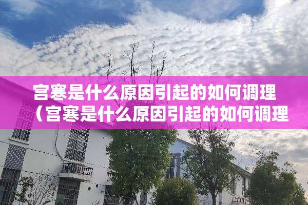 宫寒是什么原因引起的如何调理（宫寒是什么原因引起的如何调理身体）