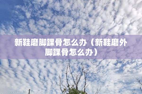 新鞋磨脚踝骨怎么办（新鞋磨外脚踝骨怎么办）
