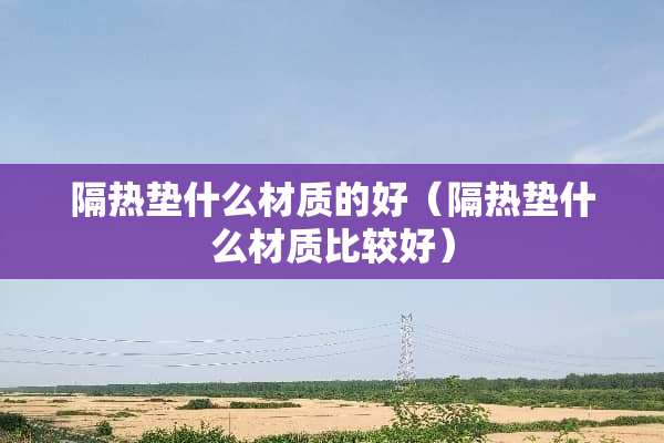 隔热垫什么材质的好（隔热垫什么材质比较好）