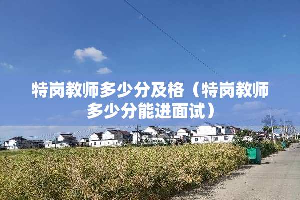 特岗教师多少分及格（特岗教师多少分能进面试）