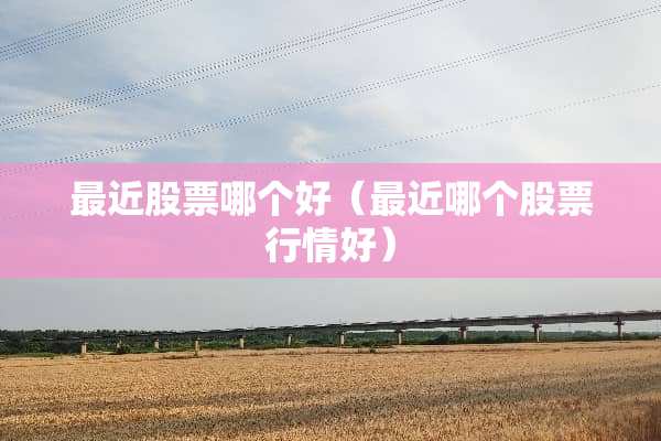 最近股票哪个好（最近哪个股票行情好）