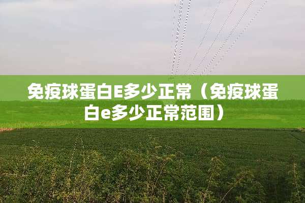 免疫球蛋白E多少正常（免疫球蛋白e多少正常范围）