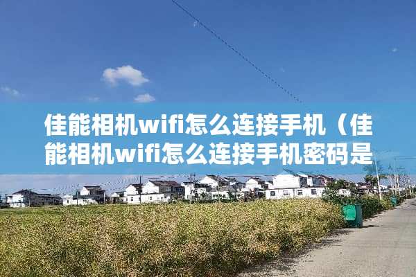 佳能相机wifi怎么连接手机（佳能相机wifi怎么连接手机密码是什么）