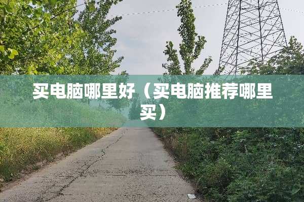 买电脑哪里好（买电脑推荐哪里买）