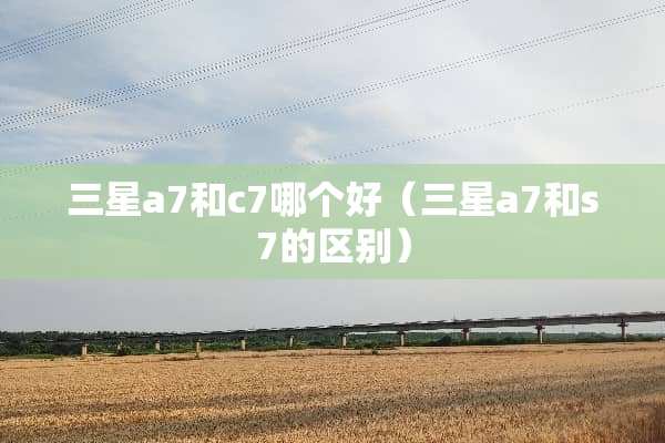 三星a7和c7哪个好（三星a7和s7的区别）