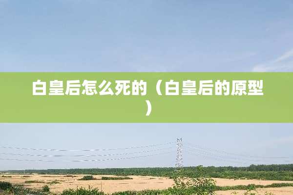 白皇后怎么死的（白皇后的原型）
