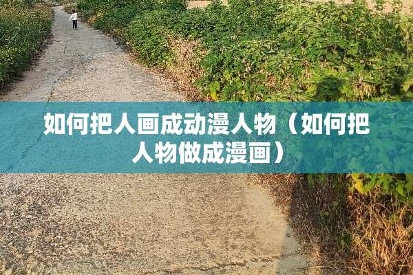 如何把人画成动漫人物（如何把人物做成漫画）