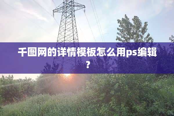 千图网的详情模板怎么用ps编辑？