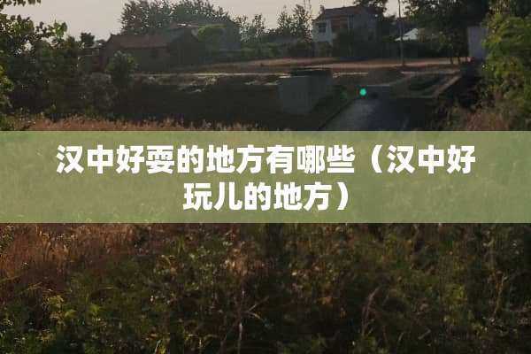 汉中好耍的地方有哪些（汉中好玩儿的地方）