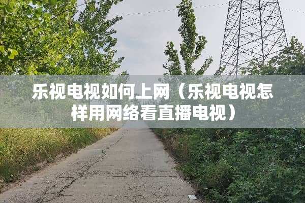 乐视电视如何上网（乐视电视怎样用网络看直播电视）