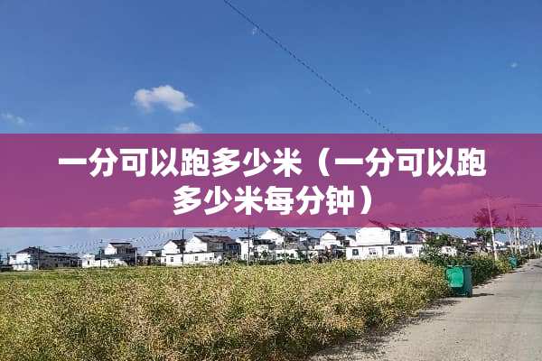 一分可以跑多少米（一分可以跑多少米每分钟）
