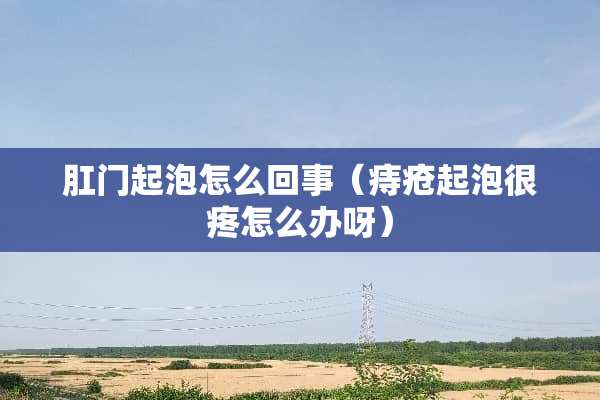 *门起泡怎么回事（痔疮起泡很疼怎么办呀）