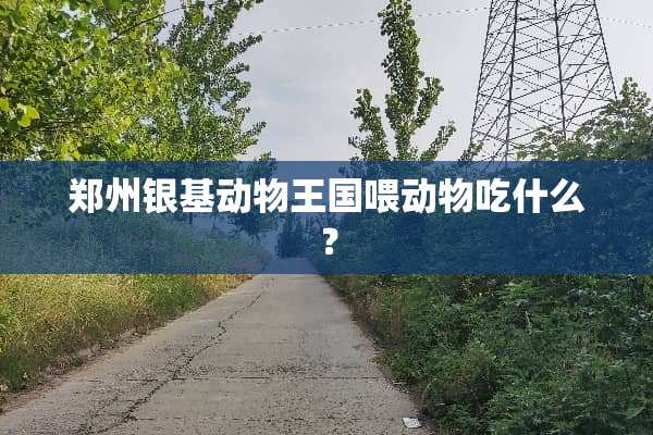 郑州银基动物王国喂动物吃什么？