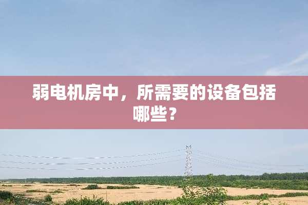 弱电机房中，所需要的设备包括哪些？
