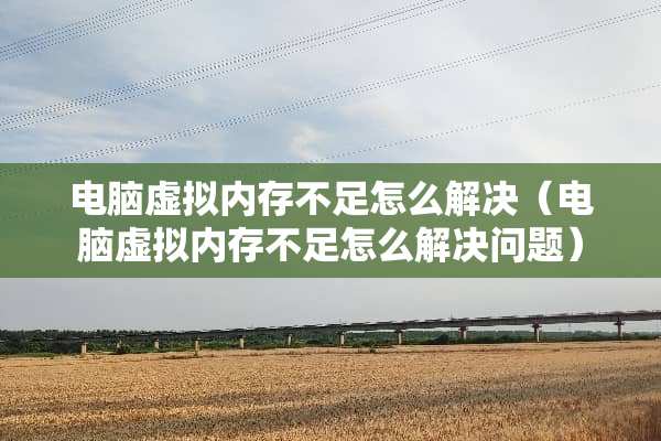 电脑虚拟内存不足怎么解决（电脑虚拟内存不足怎么解决问题）