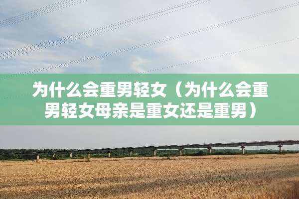 为什么会重男轻女（为什么会重男轻女母亲是重女还是重男）