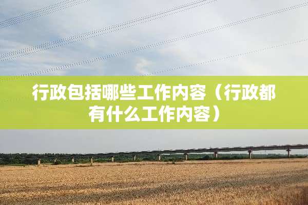 行政包括哪些工作内容（行政都有什么工作内容）