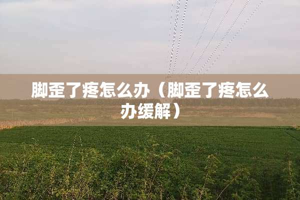 脚歪了疼怎么办（脚歪了疼怎么办缓解）