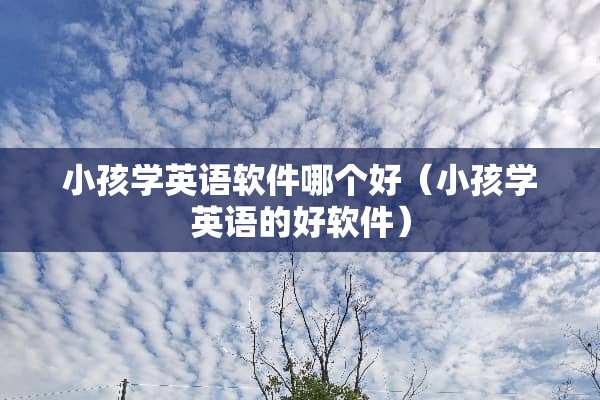 小孩学英语软件哪个好（小孩学英语的好软件）