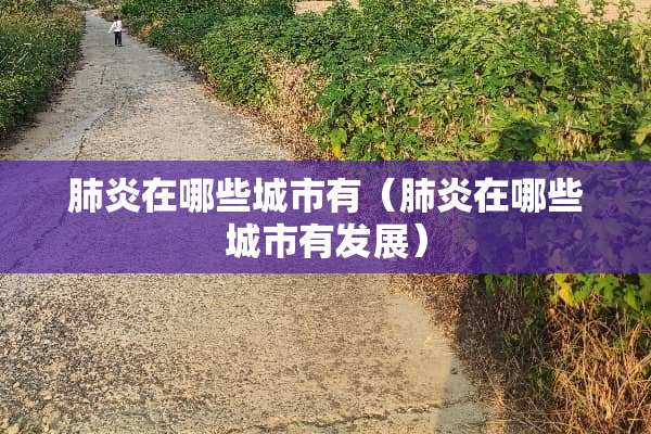 肺炎在哪些城市有（肺炎在哪些城市有发展）