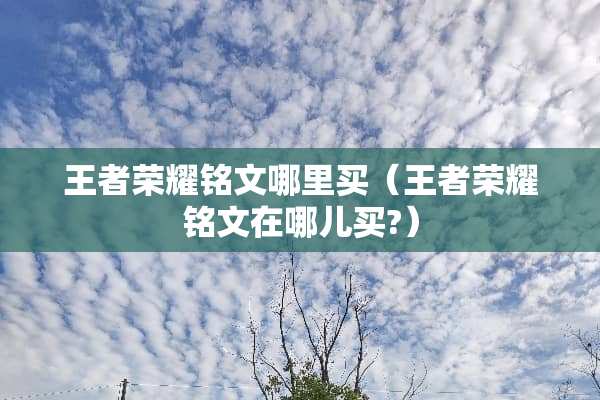 王者荣耀铭文哪里买（王者荣耀铭文在哪儿买?）