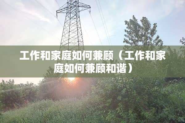 工作和家庭如何兼顾（工作和家庭如何兼顾和谐）