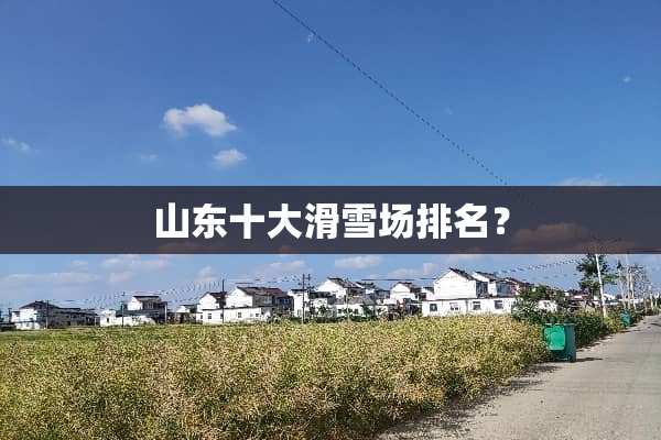 山东十大滑雪场排名？