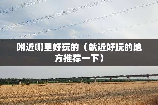 附近哪里好玩的（就近好玩的地方推荐一下）