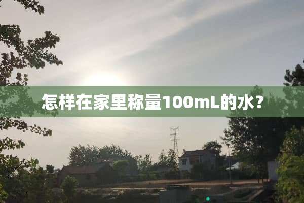 怎样在家里称量100mL的水？
