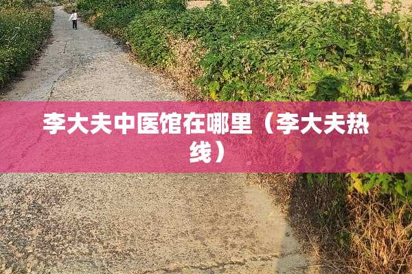 李大夫中医馆在哪里（李大夫热线）
