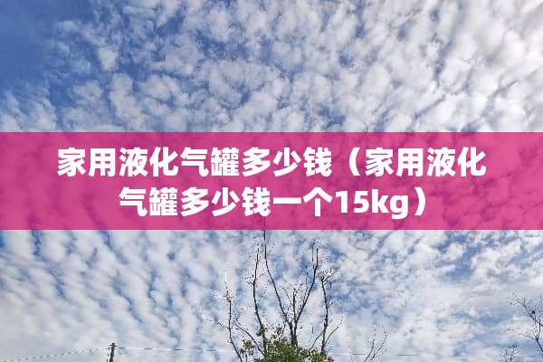 家用液化气罐多少钱（家用液化气罐多少钱一个15kg）