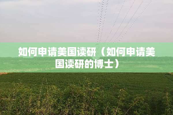 如何申请美国读研（如何申请美国读研的博士）
