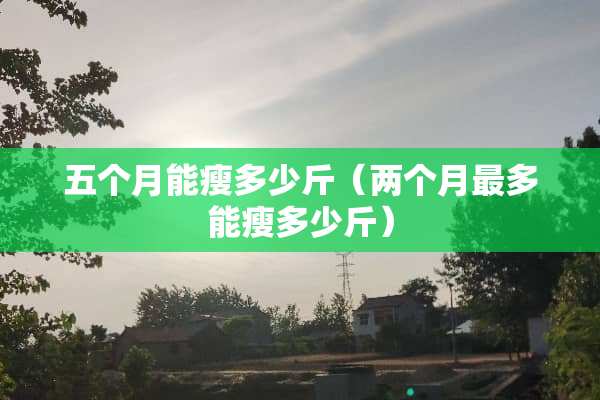 五个月能瘦多少斤（两个月最多能瘦多少斤）
