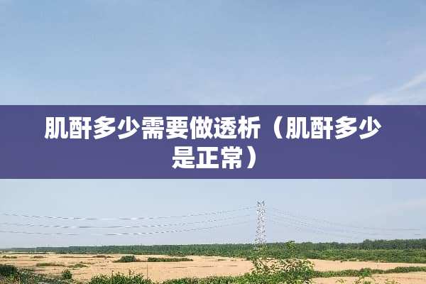 肌酐多少需要做透析（肌酐多少是正常）