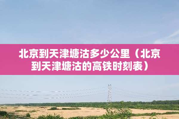 北京到天津塘沽多少公里（北京到天津塘沽的高铁时刻表）