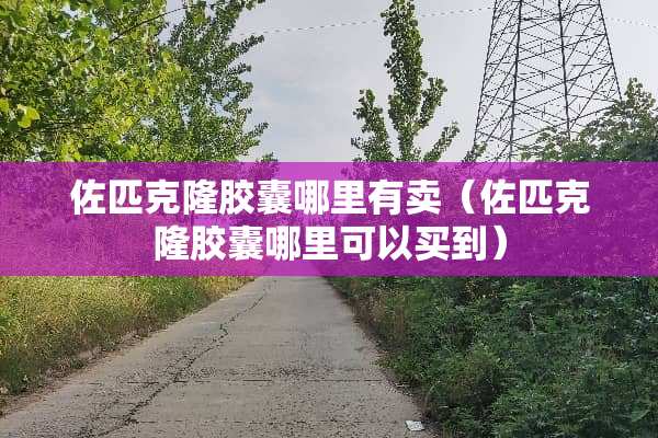 佐匹**胶囊哪里有卖（佐匹**胶囊哪里可以买到）