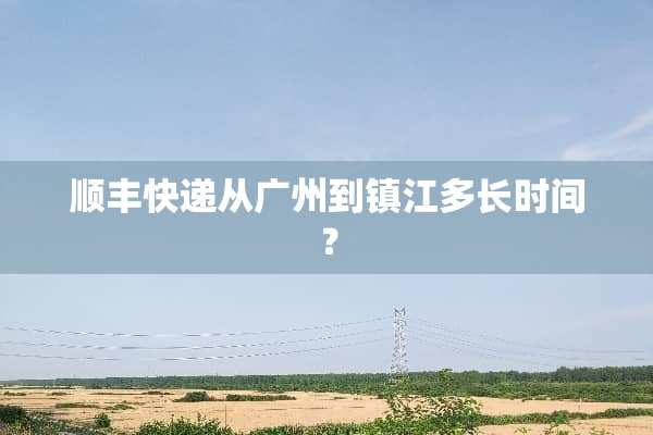 顺丰快递从广州到镇江多长时间？