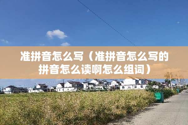 准拼音怎么写（准拼音怎么写的拼音怎么读啊怎么组词）