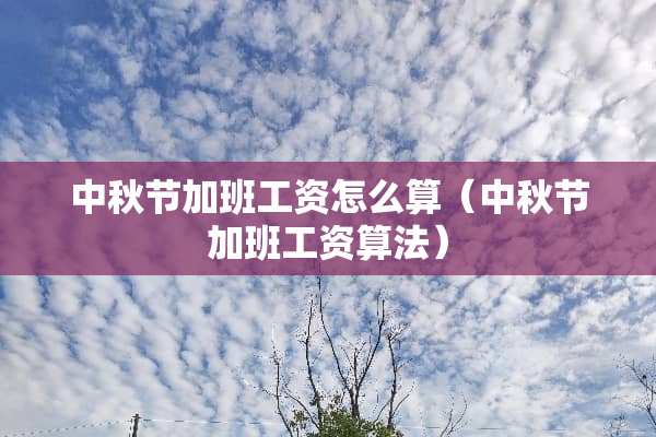 中秋节加班工资怎么算（中秋节加班工资算法）