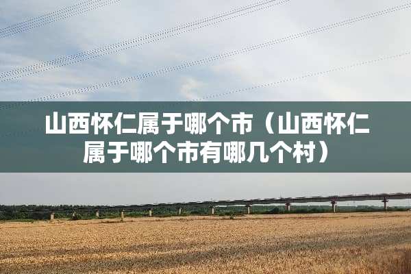山西怀仁属于哪个市（山西怀仁属于哪个市有哪几个村）