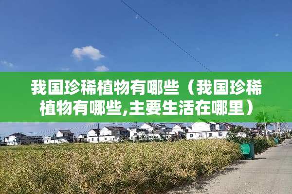 我国珍稀植物有哪些（我国珍稀植物有哪些,主要生活在哪里）