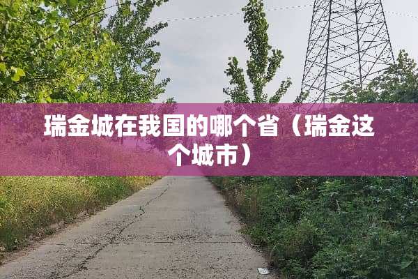 瑞金城在我国的哪个省（瑞金这个城市）