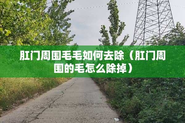 肛门周围毛毛如何去除（肛门周围的毛怎么除掉）