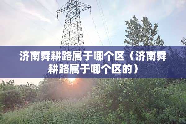 济南舜耕路属于哪个区（济南舜耕路属于哪个区的）