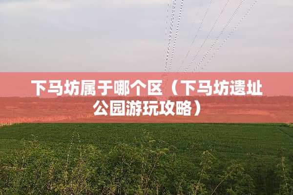 下马坊属于哪个区（下马坊遗址公园游玩攻略）