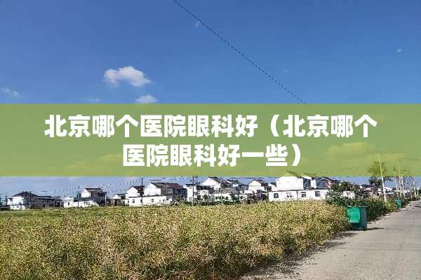 北京哪个医院眼科好（北京哪个医院眼科好一些）