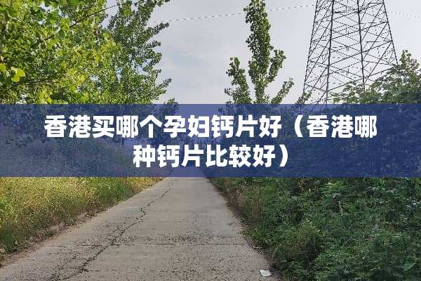 香港买哪个孕妇钙片好（香港哪种钙片比较好）
